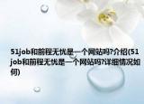 51job和前程無憂是一個(gè)網(wǎng)站嗎?介紹(51job和前程無憂是一個(gè)網(wǎng)站嗎?詳細(xì)情況如何)