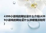4399小游戲的網(wǎng)址是什么介紹(4399小游戲的網(wǎng)址是什么詳細(xì)情況如何)