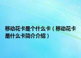 移動花卡是個什么卡（移動花卡是什么卡簡介介紹）