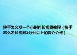 快手怎么發(fā)一個小時的長視頻教程（快手怎么發(fā)長視頻1分鐘以上的簡介介紹）