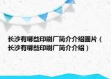 長沙有哪些印刷廠簡介介紹圖片（長沙有哪些印刷廠簡介介紹）