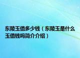 東陵玉值多少錢（東陵玉是什么玉值錢嗎簡(jiǎn)介介紹）