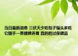 當日最新消息 三伏天少吃包子饅頭多吃它隨手一蒸健脾養(yǎng)胃 真的勝過保健品