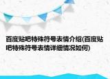 百度貼吧特殊符號(hào)表情介紹(百度貼吧特殊符號(hào)表情詳細(xì)情況如何)