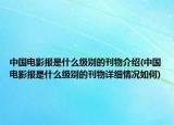 中國電影報(bào)是什么級(jí)別的刊物介紹(中國電影報(bào)是什么級(jí)別的刊物詳細(xì)情況如何)