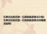石家莊比較近的一日游的旅游景點介紹(石家莊比較近的一日游的旅游景點詳細情況如何)