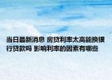 當(dāng)日最新消息 房貸利率太高能換銀行貸款嗎 影響利率的因素有哪些