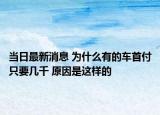 當日最新消息 為什么有的車首付只要幾千 原因是這樣的