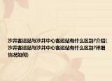 沙井客運站與沙井中心客運站有什么區(qū)別?介紹(沙井客運站與沙井中心客運站有什么區(qū)別?詳細(xì)情況如何)