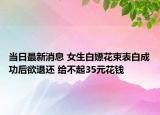 當日最新消息 女生白嫖花束表白成功后欲退還 給不起35元花錢