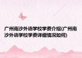 廣州南沙外語(yǔ)學(xué)校學(xué)費(fèi)介紹(廣州南沙外語(yǔ)學(xué)校學(xué)費(fèi)詳細(xì)情況如何)
