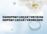 你最初的夢想是什么現(xiàn)在完成了沒有介紹(你最初的夢想是什么現(xiàn)在完成了沒有詳細情況如何)