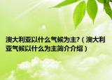 澳大利亞以什么氣候?yàn)橹?（澳大利亞氣候以什么為主簡(jiǎn)介介紹）