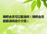 網(wǎng)吧會員可以取消嗎（網(wǎng)吧會員能取消嗎簡介介紹）