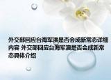 外交部回應(yīng)臺(tái)海軍演是否會(huì)成新常態(tài)詳細(xì)內(nèi)容 外交部回應(yīng)臺(tái)海軍演是否會(huì)成新常態(tài)具體介紹