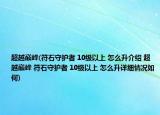 超越巔峰(符石守護(hù)者 10級(jí)以上 怎么升介紹 超越巔峰 符石守護(hù)者 10級(jí)以上 怎么升詳細(xì)情況如何)