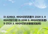 i3-3240(3. 40GHZ好還是i5-2320 3. 00GHZ好介紹 i3-3240 3. 40GHZ好還是i5-2320 3. 00GHZ好詳細(xì)情況如何)