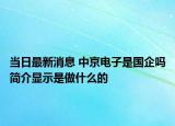 當(dāng)日最新消息 中京電子是國企嗎簡介顯示是做什么的