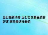 當(dāng)日最新消息 玉石怎么看品質(zhì)的好壞 原來(lái)是這樣看的