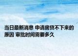 當(dāng)日最新消息 申請(qǐng)房貸不下來的原因 審批時(shí)間需要多久