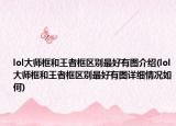 lol大師框和王者框區(qū)別最好有圖介紹(lol大師框和王者框區(qū)別最好有圖詳細(xì)情況如何)