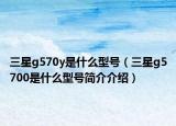 三星g570y是什么型號（三星g5700是什么型號簡介介紹）