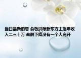 當(dāng)日最新消息 俞敏洪曝新東方主播年收入二三十萬 薪酬下降沒有一個人離開
