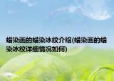 蠟染畫的蠟染冰紋介紹(蠟染畫的蠟染冰紋詳細(xì)情況如何)