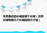 北京最近的長城是哪個(gè)長城（北京長城有哪幾個(gè)長城段簡介介紹）