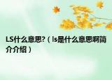 LS什么意思?（ls是什么意思啊簡介介紹）