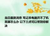 當(dāng)日最新消息 筆記本電腦開不了機(jī)黑屏怎么辦 以下三點(diǎn)可以幫到你解決