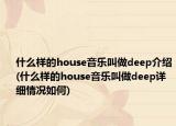 什么樣的house音樂(lè)叫做deep介紹(什么樣的house音樂(lè)叫做deep詳細(xì)情況如何)