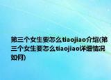 第三個(gè)女生要怎么tiaojiao介紹(第三個(gè)女生要怎么tiaojiao詳細(xì)情況如何)
