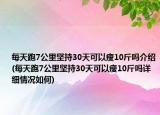 每天跑7公里堅持30天可以瘦10斤嗎介紹(每天跑7公里堅持30天可以瘦10斤嗎詳細(xì)情況如何)