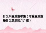 什么叫生源地考生（考生生源地是什么意思簡(jiǎn)介介紹）