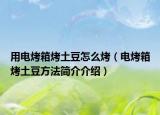 用電烤箱烤土豆怎么烤（電烤箱烤土豆方法簡(jiǎn)介介紹）