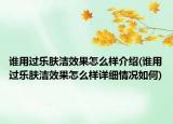 誰用過樂膚潔效果怎么樣介紹(誰用過樂膚潔效果怎么樣詳細(xì)情況如何)