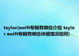 taylor(swift專輯有哪些介紹 taylor swift專輯有哪些詳細情況如何)