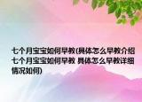 七個(gè)月寶寶如何早教(具體怎么早教介紹 七個(gè)月寶寶如何早教 具體怎么早教詳細(xì)情況如何)