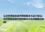 認(rèn)識(shí)世界和改造世界的根本方法介紹(認(rèn)識(shí)世界和改造世界的根本方法詳細(xì)情況如何)