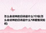 怎么會這樣的日語是什么?介紹(怎么會這樣的日語是什么?詳細(xì)情況如何)