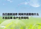 當日最新消息 網(wǎng)商貸逾期有什么不良后果 會產(chǎn)生費用嗎
