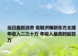 當(dāng)日最新消息 俞敏洪曝新東方主播年收入二三十萬 年收入最高時超百萬