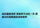 當(dāng)日最新消息 基金多久分紅一次 基金分紅需要滿足這些條件