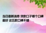 當日最新消息 貸款口子哪個口碑最好 這五款口碑不錯