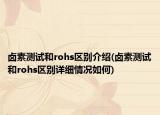 鹵素測(cè)試和rohs區(qū)別介紹(鹵素測(cè)試和rohs區(qū)別詳細(xì)情況如何)