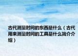 古代測(cè)量時(shí)間的東西是什么（古代用來(lái)測(cè)量時(shí)間的工具是什么簡(jiǎn)介介紹）