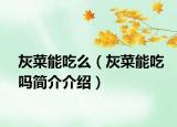 灰菜能吃么（灰菜能吃嗎簡(jiǎn)介介紹）