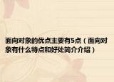 面向?qū)ο蟮膬?yōu)點(diǎn)主要有5點(diǎn)（面向?qū)ο笥惺裁刺攸c(diǎn)和好處簡(jiǎn)介介紹）