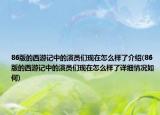 86版的西游記中的演員們現(xiàn)在怎么樣了介紹(86版的西游記中的演員們現(xiàn)在怎么樣了詳細情況如何)